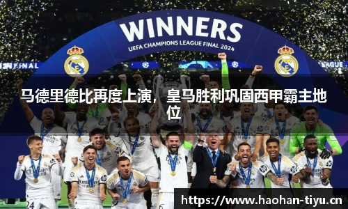 马德里德比再度上演，皇马胜利巩固西甲霸主地位