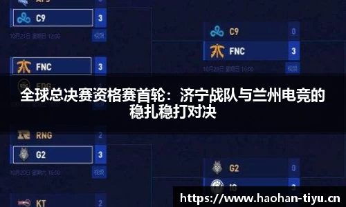 全球总决赛资格赛首轮：济宁战队与兰州电竞的稳扎稳打对决